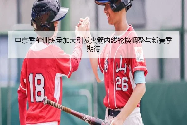 申京季前训练量加大引发火箭内线轮换调整与新赛季期待